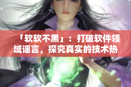 「軟軟不黑」：打破軟件領域謠言，探究真實的技術熱點
