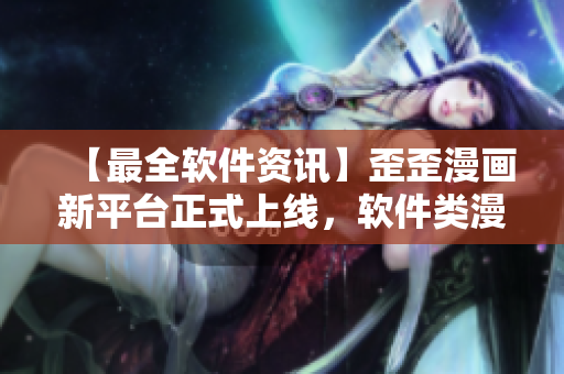 【最全軟件資訊】歪歪漫畫新平臺(tái)正式上線，軟件類漫畫盡數(shù)收錄！
