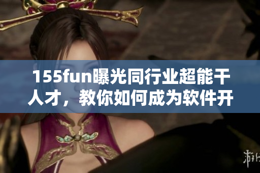 155fun曝光同行業(yè)超能干人才，教你如何成為軟件開發(fā)的正能量！