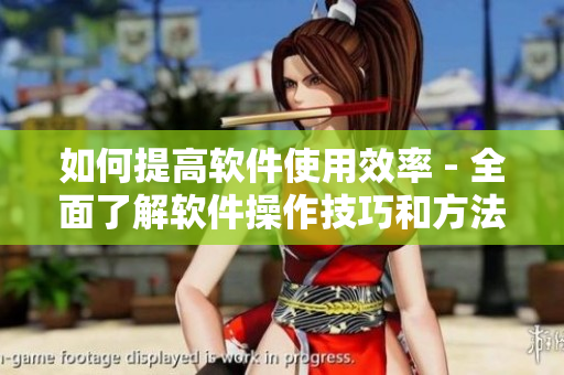 如何提高軟件使用效率 - 全面了解軟件操作技巧和方法！