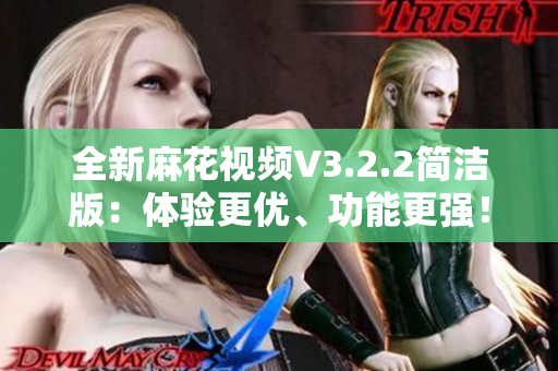 全新麻花視頻V3.2.2簡潔版：體驗(yàn)更優(yōu)、功能更強(qiáng)！