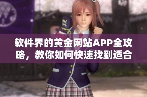 軟件界的黃金網(wǎng)站APP全攻略，教你如何快速找到適合你的軟件資源！