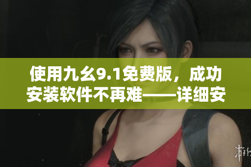 使用九幺9.1免費版，成功安裝軟件不再難——詳細(xì)安裝教程！