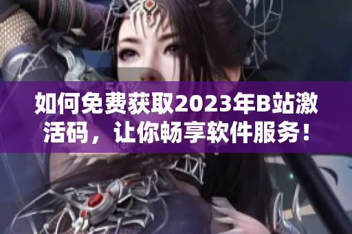 如何免費獲取2023年B站激活碼，讓你暢享軟件服務！
