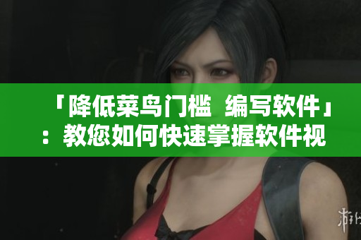 「降低菜鳥(niǎo)門檻  編寫軟件」：教您如何快速掌握軟件視頻教程的觀看方法