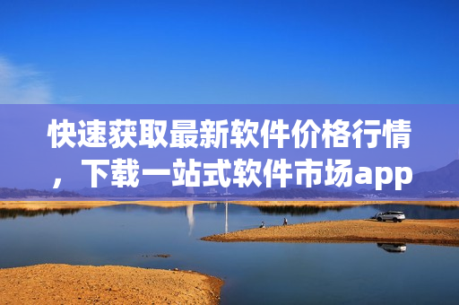 快速獲取最新軟件價(jià)格行情，下載一站式軟件市場app！