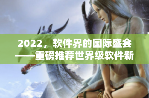 2022，軟件界的國際盛會——重磅推薦世界級軟件新品！