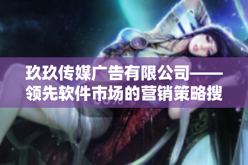 玖玖傳媒廣告有限公司——領(lǐng)先軟件市場(chǎng)的營(yíng)銷策略搜集機(jī)構(gòu)