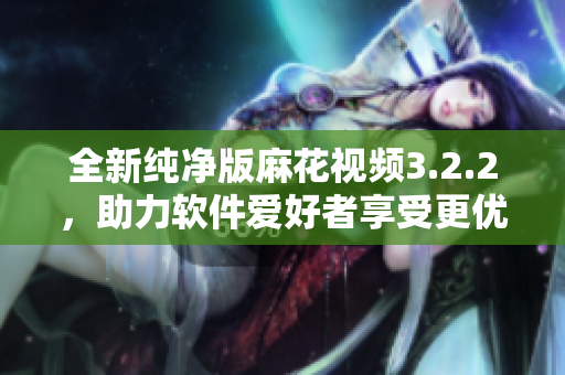 全新純凈版麻花視頻3.2.2，助力軟件愛(ài)好者享受更優(yōu)質(zhì)視聽(tīng)體驗(yàn)！