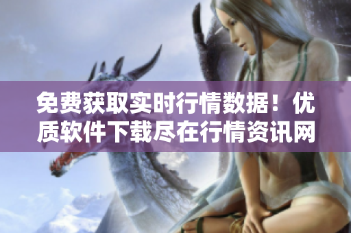 免費獲取實時行情數(shù)據(jù)！優(yōu)質(zhì)軟件下載盡在行情資訊網(wǎng)站