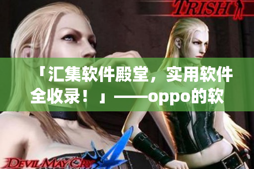 「匯集軟件殿堂，實用軟件全收錄！」——oppo的軟件寶庫大盤點！