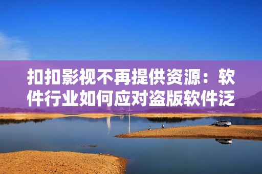 扣扣影視不再提供資源：軟件行業(yè)如何應(yīng)對盜版軟件泛濫的挑戰(zhàn)？