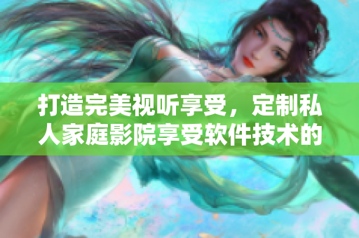 打造完美視聽享受，定制私人家庭影院享受軟件技術的樂趣！