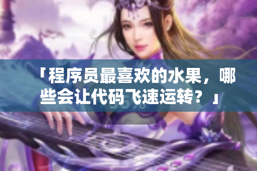 「程序員最喜歡的水果，哪些會(huì)讓代碼飛速運(yùn)轉(zhuǎn)？」