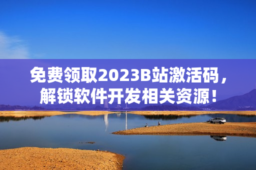 免費領取2023B站激活碼，解鎖軟件開發(fā)相關資源！