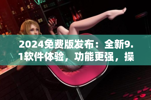 2024免費(fèi)版發(fā)布：全新9.1軟件體驗(yàn)，功能更強(qiáng)，操作更簡(jiǎn)單！