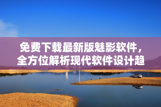 免費下載最新版魅影軟件，全方位解析現(xiàn)代軟件設計趨勢及最佳實踐