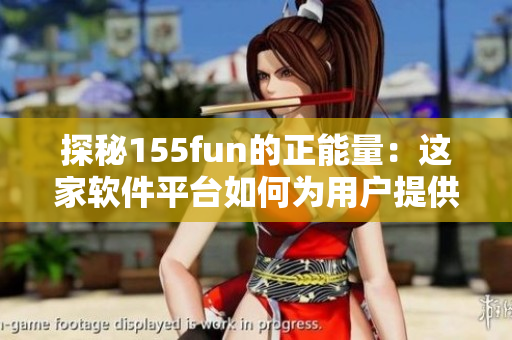 探秘155fun的正能量：這家軟件平臺(tái)如何為用戶提供優(yōu)質(zhì)內(nèi)容？