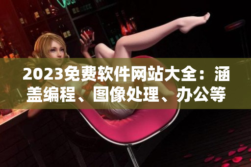 2023免費(fèi)軟件網(wǎng)站大全：涵蓋編程、圖像處理、辦公等全方位軟件資源