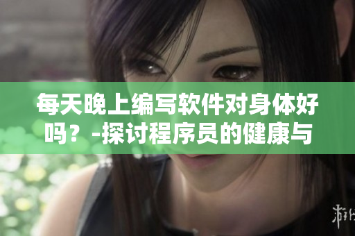 每天晚上編寫軟件對(duì)身體好嗎？-探討程序員的健康與創(chuàng)造力的關(guān)系
