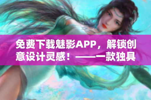 免費下載魅影APP，解鎖創(chuàng)意設(shè)計靈感！——一款獨具匠心的軟件創(chuàng)作利器