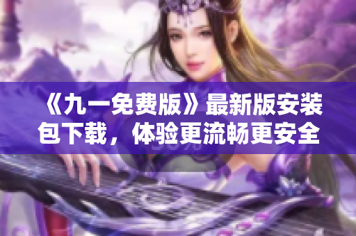 《九一免費(fèi)版》最新版安裝包下載，體驗(yàn)更流暢更安全，盡在軟件之家！