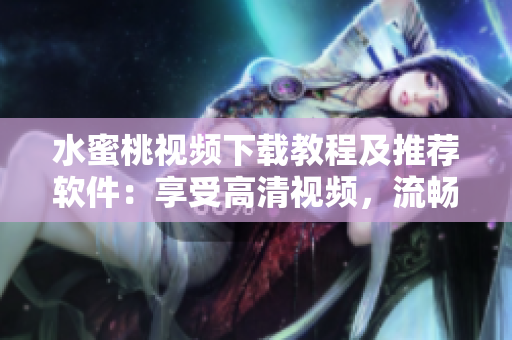 水蜜桃視頻下載教程及推薦軟件：享受高清視頻，流暢速度體驗(yàn)！