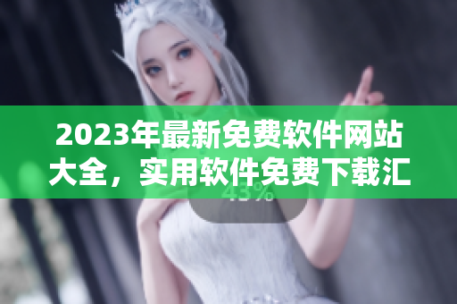 2023年最新免費軟件網(wǎng)站大全，實用軟件免費下載匯總！