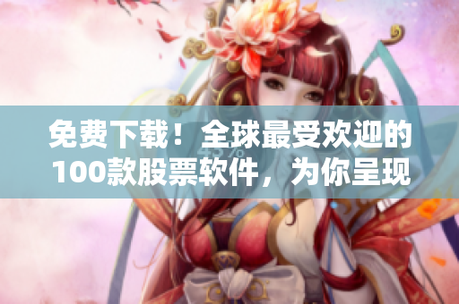 免費(fèi)下載！全球最受歡迎的100款股票軟件，為你呈現(xiàn)最新行情！