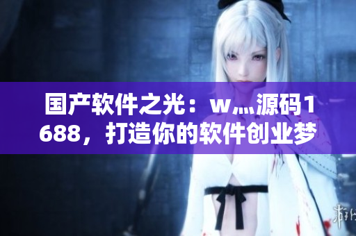 國產(chǎn)軟件之光：w灬源碼1688，打造你的軟件創(chuàng)業(yè)夢想！
