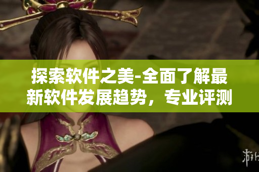 探索軟件之美-全面了解最新軟件發(fā)展趨勢，專業(yè)評測及使用技巧