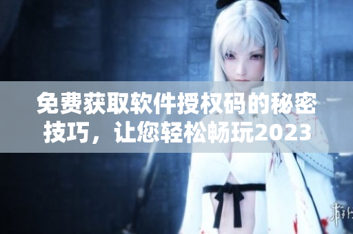 免費獲取軟件授權碼的秘密技巧，讓您輕松暢玩2023最新版軟件