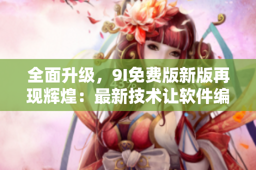 全面升級(jí)，9I免費(fèi)版新版再現(xiàn)輝煌：最新技術(shù)讓軟件編輯更便捷！