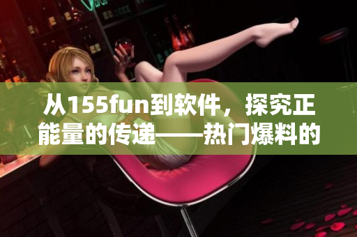 從155fun到軟件，探究正能量的傳遞——熱門爆料的啟示