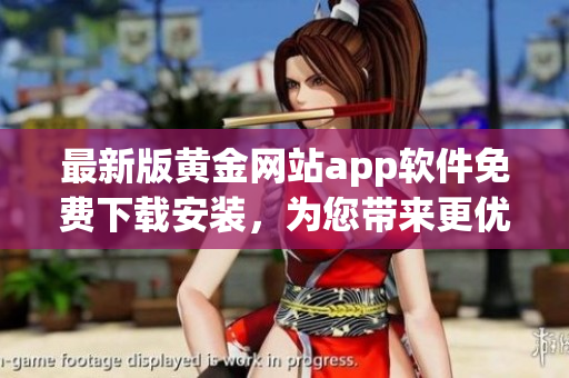 最新版黃金網(wǎng)站app軟件免費(fèi)下載安裝，為您帶來更優(yōu)質(zhì)的軟件體驗！