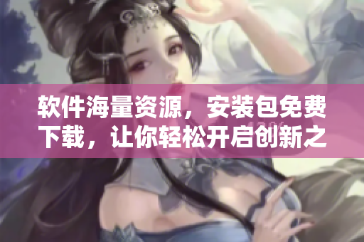 軟件海量資源，安裝包免費(fèi)下載，讓你輕松開啟創(chuàng)新之旅