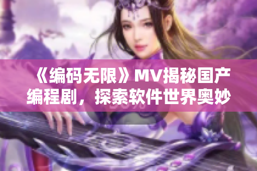 《編碼無限》MV揭秘國產(chǎn)編程劇，探索軟件世界奧妙