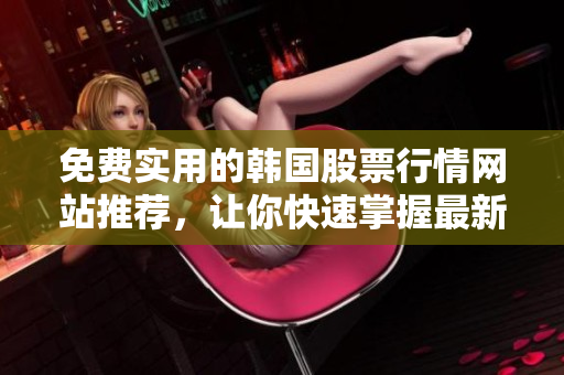 免費實用的韓國股票行情網站推薦，讓你快速掌握最新的軟件相關信息