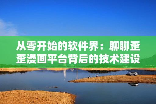 從零開始的軟件界：聊聊歪歪漫畫平臺(tái)背后的技術(shù)建設(shè)與創(chuàng)新