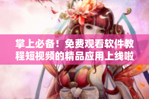 掌上必備！免費觀看軟件教程短視頻的精品應用上線啦！