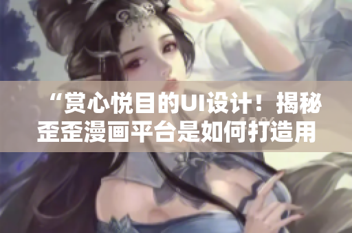 “賞心悅目的UI設(shè)計！揭秘歪歪漫畫平臺是如何打造用戶體驗的”