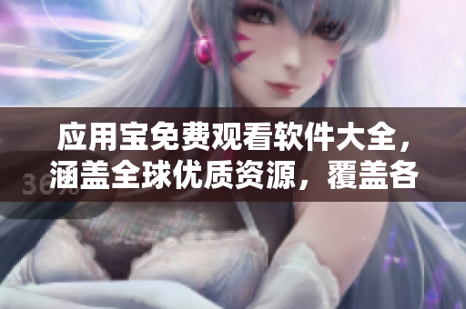 應(yīng)用寶免費(fèi)觀看軟件大全，涵蓋全球優(yōu)質(zhì)資源，覆蓋各類應(yīng)用，滿足你多樣化需求！