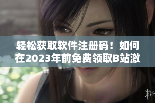 輕松獲取軟件注冊碼！如何在2023年前免費領取B站激活碼？