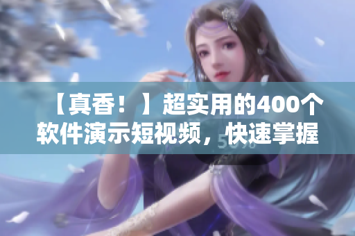 【真香！】超實用的400個軟件演示短視頻，快速掌握技能！