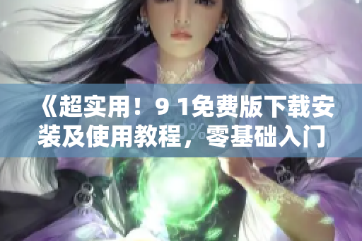 《超實(shí)用！9 1免費(fèi)版下載安裝及使用教程，零基礎(chǔ)入門軟件操作》