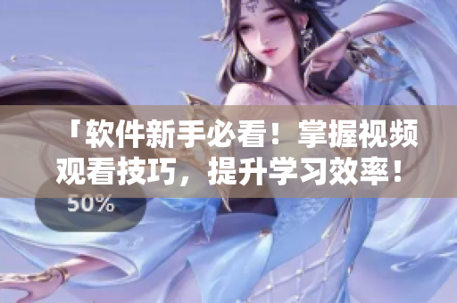 「軟件新手必看！掌握視頻觀看技巧，提升學(xué)習(xí)效率！」