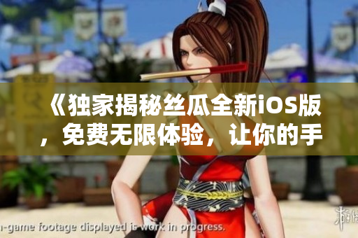 《獨(dú)家揭秘絲瓜全新iOS版，免費(fèi)無限體驗(yàn)，讓你的手機(jī)體驗(yàn)更簡(jiǎn)單高效》