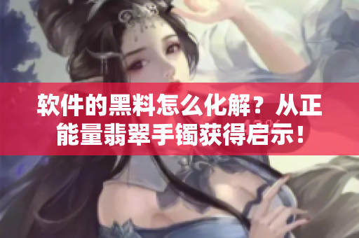 軟件的黑料怎么化解？從正能量翡翠手鐲獲得啟示！