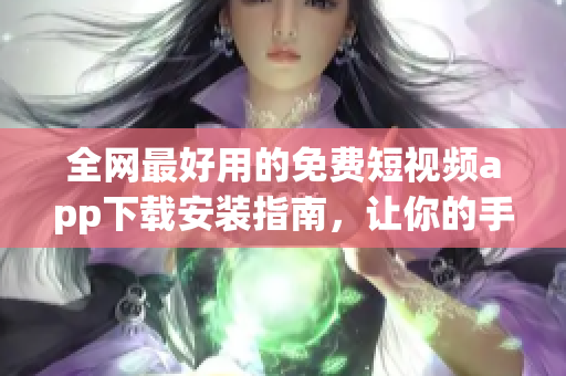 全網(wǎng)最好用的免費(fèi)短視頻app下載安裝指南，讓你的手機(jī)浪起來！