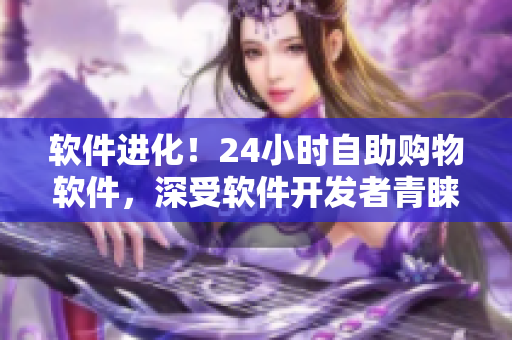 軟件進(jìn)化！24小時自助購物軟件，深受軟件開發(fā)者青睞